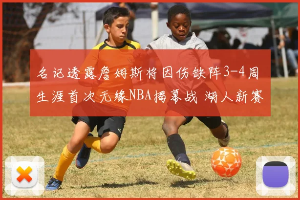 名记透露詹姆斯将因伤缺阵3-4周 生涯首次无缘NBA揭幕战 湖人新赛季迎挑战