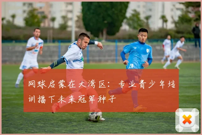 网球启蒙在大湾区：专业青少年培训播下未来冠军种子