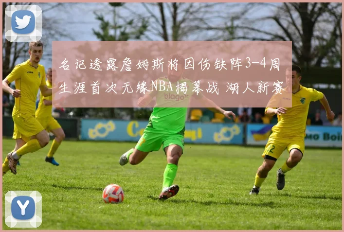 名记透露詹姆斯将因伤缺阵3-4周 生涯首次无缘NBA揭幕战 湖人新赛季迎挑战