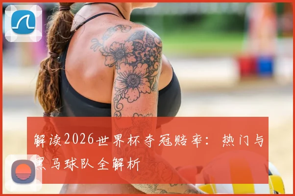 解读2026世界杯夺冠赔率：热门与黑马球队全解析