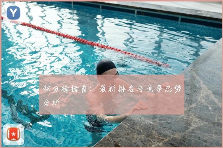 积分榜榜首：最新排名与竞争态势分析