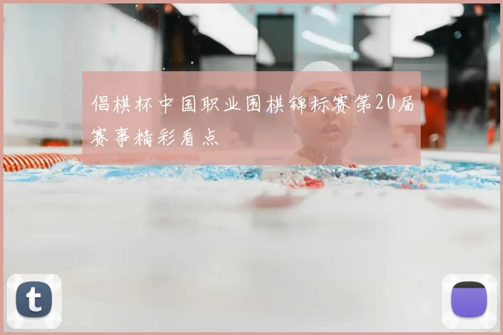 倡棋杯中国职业围棋锦标赛第20届赛事精彩看点