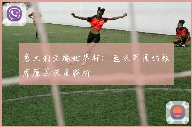 意大利无缘世界杯：蓝衣军团的缺席原因深度解析