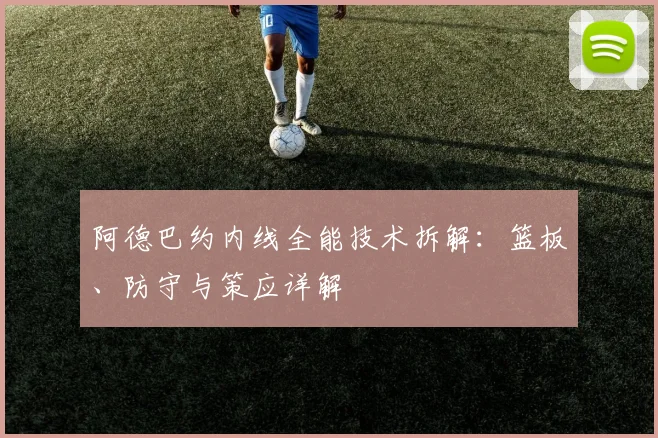 阿德巴约内线全能技术拆解:篮板、防守与策应详解