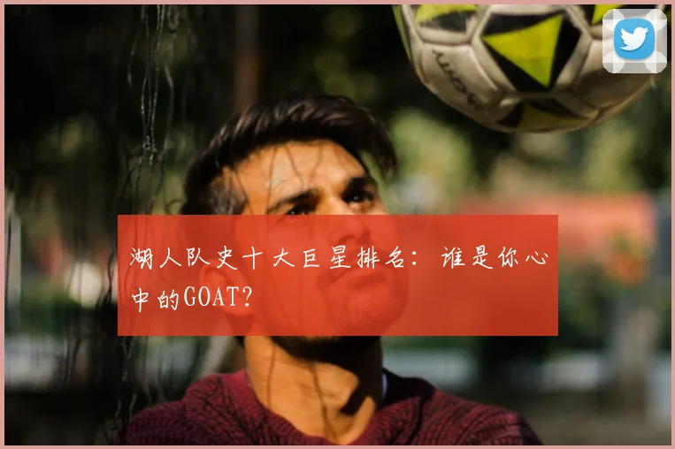 湖人队史十大巨星排名：谁是你心中的GOAT？