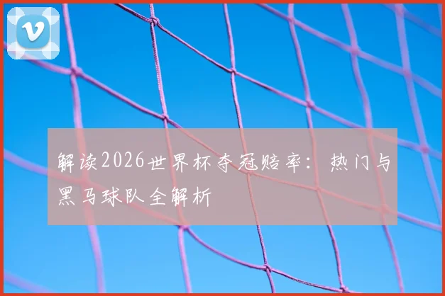 解读2026世界杯夺冠赔率：热门与黑马球队全解析