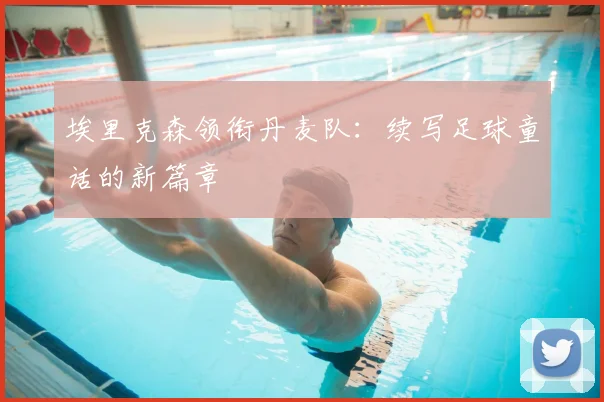 埃里克森领衔丹麦队：续写足球童话的新篇章
