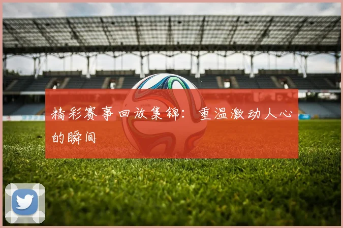 精彩赛事回放集锦：重温激动人心的瞬间