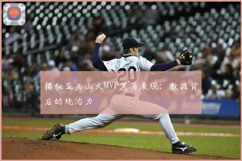 揭秘亚历山大MVP黑马表现：数据背后的统治力