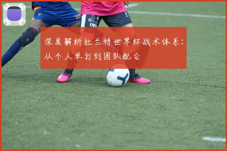 深度解析杜兰特世界杯战术体系：从个人单打到团队配合