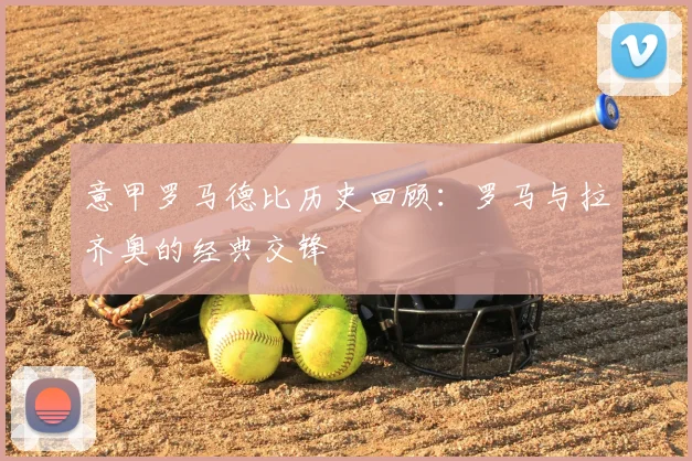 意甲罗马德比历史回顾：罗马与拉齐奥的经典交锋