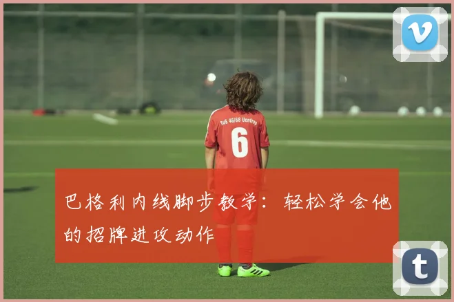 巴格利内线脚步教学：轻松学会他的招牌进攻动作