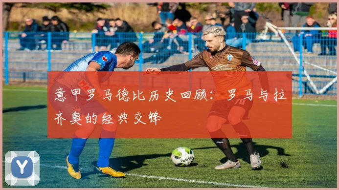 意甲罗马德比历史回顾：罗马与拉齐奥的经典交锋
