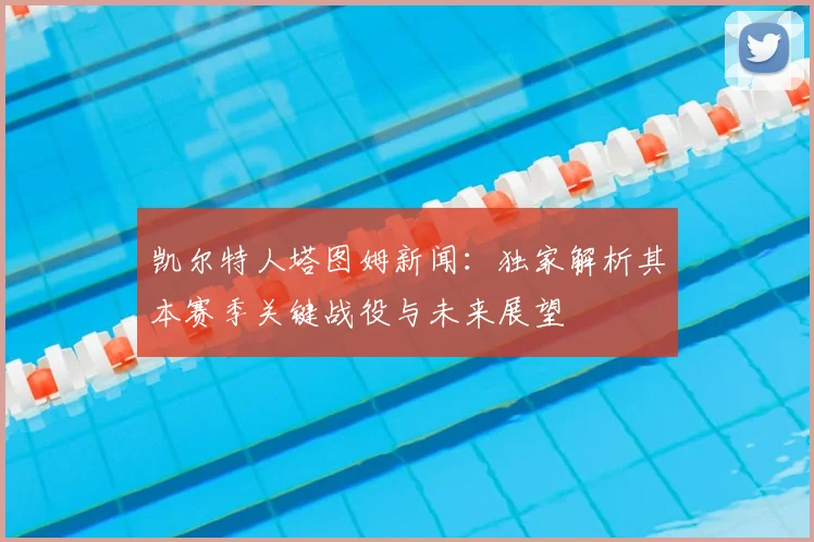 凯尔特人塔图姆新闻：独家解析其本赛季关键战役与未来展望