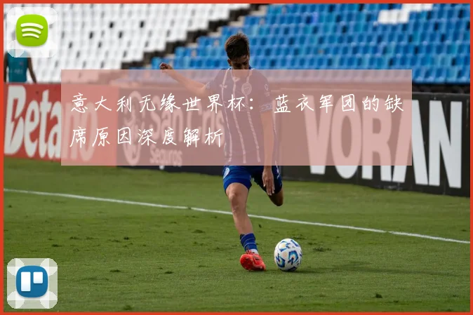 意大利无缘世界杯：蓝衣军团的缺席原因深度解析