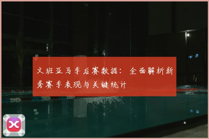 文班亚马季后赛数据：全面解析新秀赛季表现与关键统计