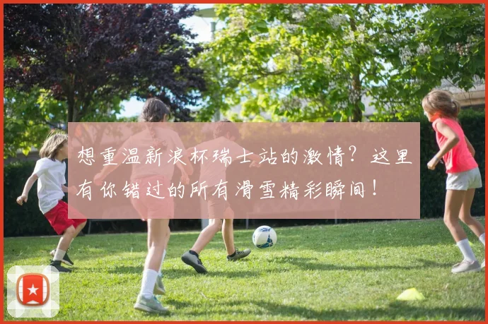 想重温新浪杯瑞士站的激情？这里有你错过的所有滑雪精彩瞬间！